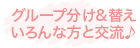 グループ分け&替え
いろんな方と交流♪