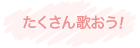 たくさん歌おう!
