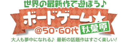 �ŐV����݂�ȂŗV�ڂ���{�[�h�Q�[����@50�E60�㒆�S�@in�H�t��