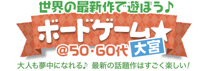 最新ボードゲーム☆で遊ぼう♪ @50・60代 最新作をみんなで遊ぼう♪ボードゲーム☆@50・60代中心 in大宮
