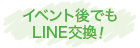 イベント後でもLINE交換!